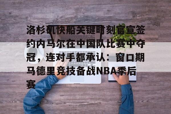 手机网游-洛杉矶快船关键时刻官宣签约内马尔在中国队比赛中夺冠，连对手都承认：窗口期马德里竞技备战NBA季后赛的简单介绍