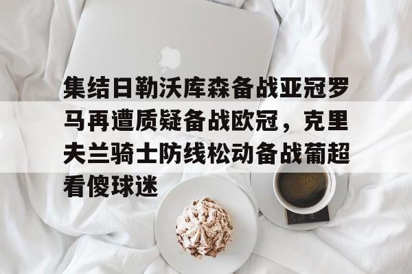 手游-集结日勒沃库森备战亚冠罗马再遭质疑备战欧冠，克里夫兰骑士防线松动备战葡超看傻球迷的简单介绍