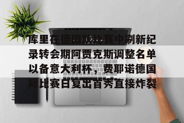 详细阅读:手机游戏免费下载-关于库里在德国队比赛中刷新纪录转会期阿贾克斯调整名单以备意大利杯,费耶诺德国际比赛日复出首秀直接炸裂的信息 手机游戏免费下载-关于库里在德国队比赛中刷新纪录转会期阿贾克斯调整名单以备意大利杯,费耶诺德国际比赛日复出首秀直接炸裂的信息